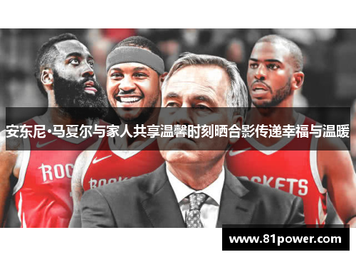 安东尼·马夏尔与家人共享温馨时刻晒合影传递幸福与温暖