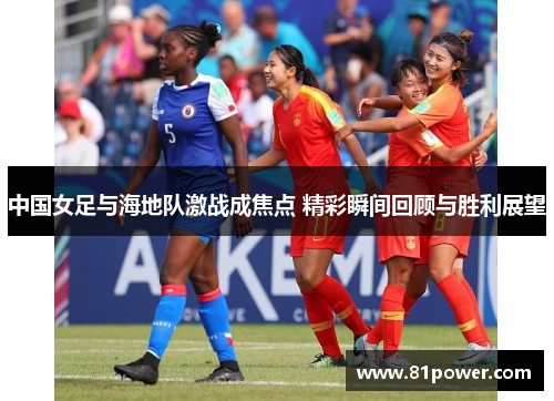 中国女足与海地队激战成焦点 精彩瞬间回顾与胜利展望