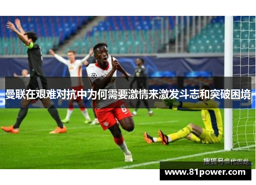 曼联在艰难对抗中为何需要激情来激发斗志和突破困境