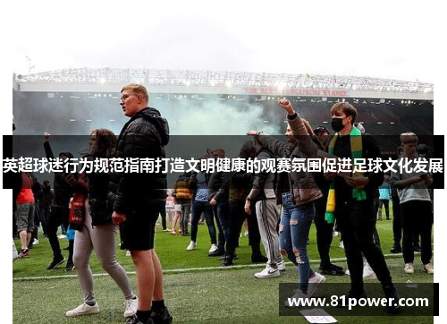 英超球迷行为规范指南打造文明健康的观赛氛围促进足球文化发展