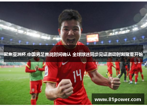 聚焦亚洲杯 中国男足首战时间确认 全球球迷同步见证激动时刻隆重开始 聚焦亚洲杯 中国男足首战时间确认 全球球迷同步见证激动时刻隆重开始