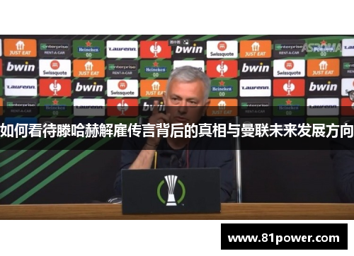 如何看待滕哈赫解雇传言背后的真相与曼联未来发展方向