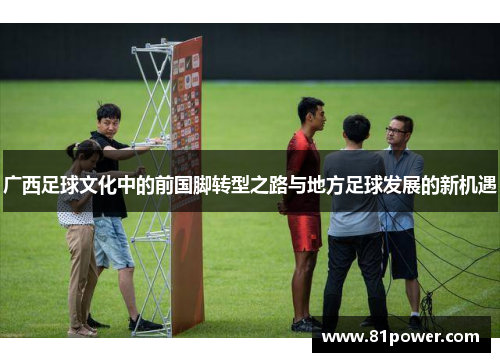 广西足球文化中的前国脚转型之路与地方足球发展的新机遇 广西足球文化中的前国脚转型之路与地方足球发展的新机遇