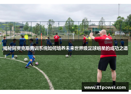 揭秘阿贾克斯青训系统如何培养未来世界级足球明星的成功之道